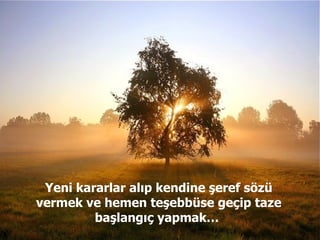 Yeni kararlar alıp kendine şeref sözü vermek ve hemen teşebbüse geçip taze başlangıç yapmak…  