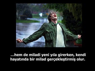 … hem de miladi yeni yıla girerken, kendi hayatında bir milad gerçekleştirmiş olur.  