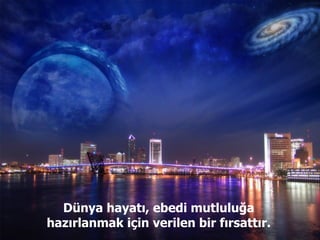 Dünya hayatı, ebedi mutluluğa hazırlanmak için verilen bir fırsattır. 