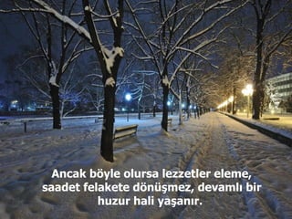 Ancak böyle olursa lezzetler eleme, saadet felakete dönüşmez, devamlı bir huzur hali yaşanır.  