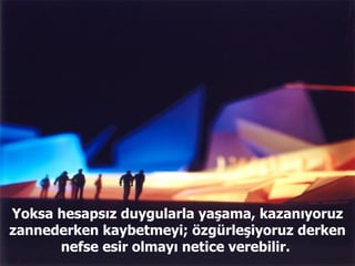 Yoksa hesapsız duygularla yaşama, kazanıyoruz zannederken kaybetmeyi; özgürleşiyoruz derken nefse esir olmayı netice verebilir.  