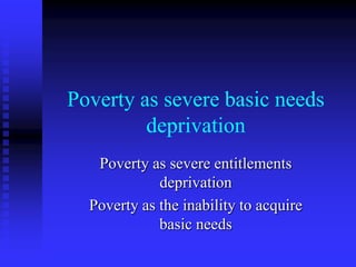Poverty as severe basic needs
         deprivation
   Poverty as severe entitlements
             deprivation
  Poverty as...