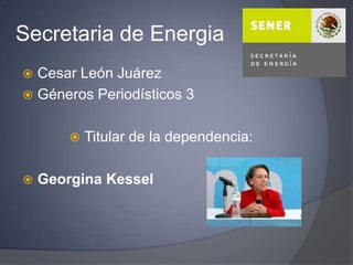 Secretaria de Energia Cesar León Juárez Géneros Periodísticos 3 Titular de la dependencia: Georgina Kessel 