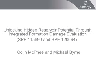 Unlocking Hidden Reservoir Potential Through
  Integrated Formation Damage Evaluation
      (SPE 115690 and SPE 120694)

      Colin McPhee and Michael Byrne
 