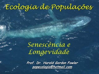 Ecologia de Populações

Senescência e
Longevidade
Prof. Dr. Harold Gordon Fowler
popecologia@hotmail.com

 