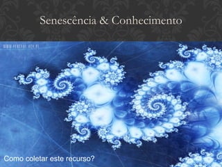 Senescência & Conhecimento Como coletar este recurso? 