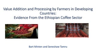 Value Addition and Processing by Farmers in Developing
Countries:
Evidence From the Ethiopian Coffee Sector
Bart Minten and Seneshaw Tamru
 