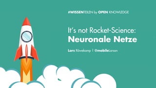 It‘s not Rocket-Science:
Neuronale Netze
Lars Röwekamp | @mobileLarson
#WISSENTEILEN by OPEN KNOWLEDGE
 