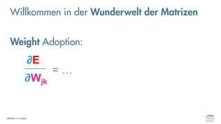 = …
∂E
∂Wjk
Weight Adoption:
Willkommen in der Wunderwelt der Matrizen
 