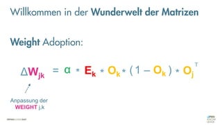 = *
ΔWjk
Ek Ok (1 – Ok )
* * Oj
T
α *
Anpassung der
WEIGHT j,k
Weight Adoption:
Willkommen in der Wunderwelt der Matrizen
 