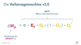 = *
ΔWjk
Ek Ok (1 – Ok )
* * Oj
T
α
Anpassung der
WEIGHT j,k
*
#WTF
What a Terrible Formula!
Die Vorhersagemaschine v2.0
 