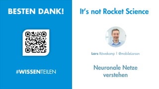 Neuronale Netze
verstehen
Lars Röwekamp | @mobileLarson
BESTEN DANK!
#WISSENTEILEN
It‘s not Rocket Science
 