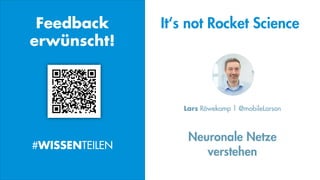 Neuronale Netze
verstehen
Lars Röwekamp | @mobileLarson
Feedback
erwünscht!
#WISSENTEILEN
It‘s not Rocket Science
 