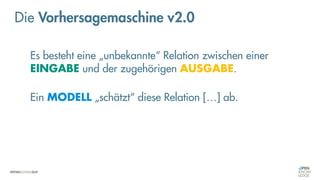 Es besteht eine „unbekannte“ Relation zwischen einer
EINGABE und der zugehörigen AUSGABE.
Ein MODELL „schätzt“ diese Relation […] ab.
Die Vorhersagemaschine v2.0
 