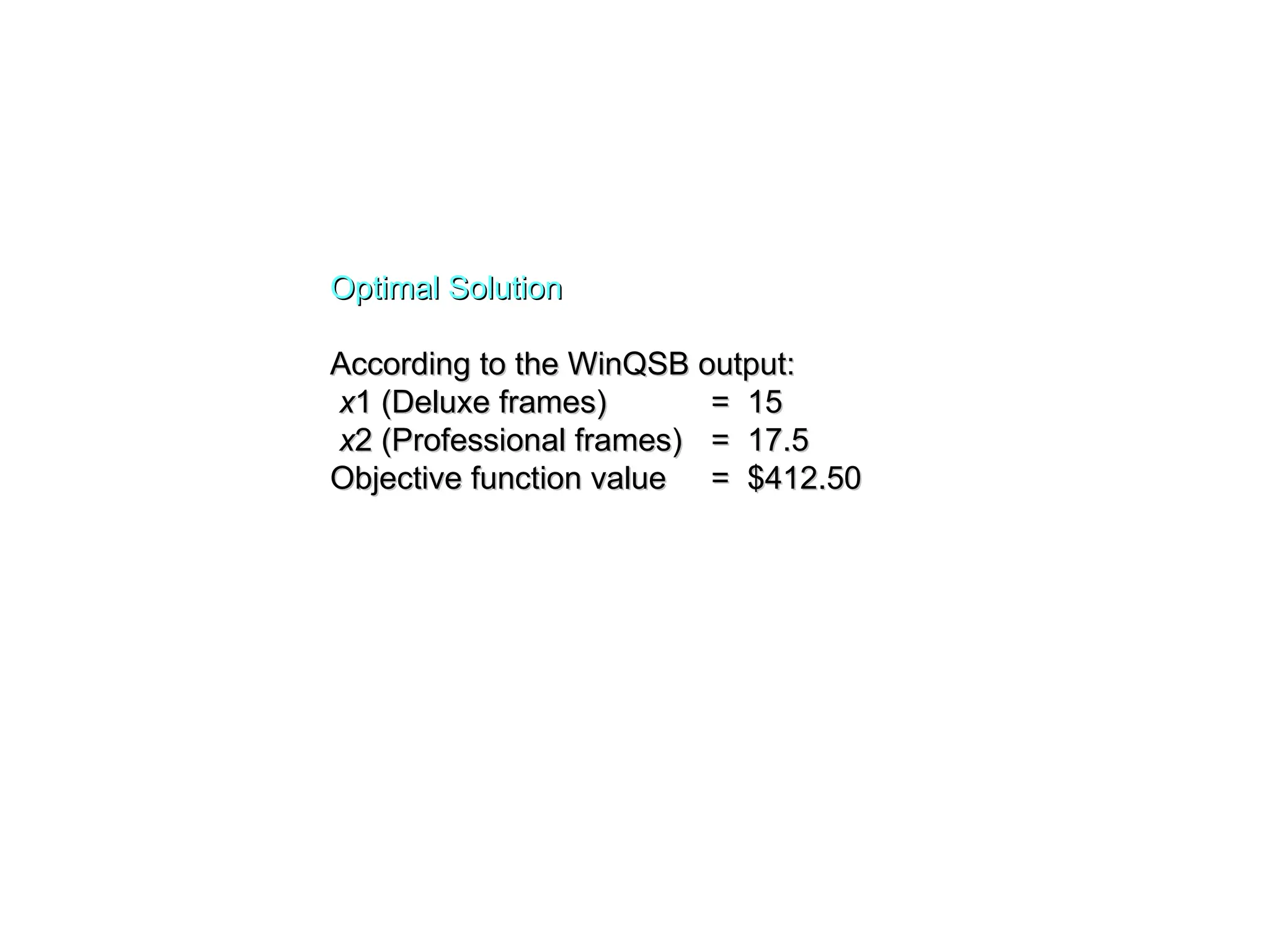 Optimal Solution
Optimal Solution
According to the WinQSB output:
According to the WinQSB output:
x
x1 (Deluxe frames)
1 (Deluxe frames) = 15
= 15
x
x2 (Professional frames)
2 (Professional frames) = 17.5
= 17.5
Objective function value
Objective function value = $412.50
= $412.50
 