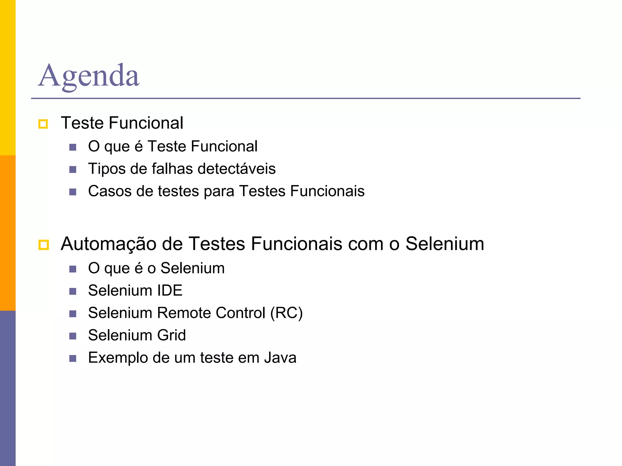 AgendaTesteFuncionalO que é TesteFuncionalTipos de falhasdetectáveisCasos de testes para Testes FuncionaisAutomação de Testes Funcionais com o SeleniumO que é o SeleniumSelenium IDESelenium Remote Control (RC)Selenium GridExemplo de um teste em Java