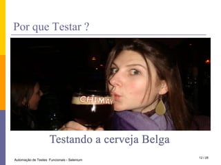 PorqueTestar ?Testando a cerveja Belga12 / 28Automação de Testes  Funcionais - Selenium
