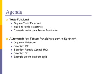 AgendaTesteFuncionalO que é TesteFuncionalTipos de falhasdetectáveisCasos de testes para Testes FuncionaisAutomação de Testes Funcionais com o SeleniumO que é o SeleniumSelenium IDESelenium Remote Control (RC)Selenium GridExemplo de um teste em Java