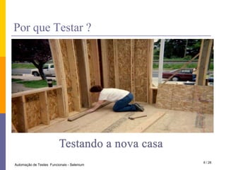PorqueTestar ?Testando a nova casa6 / 28Automação de Testes  Funcionais - Selenium