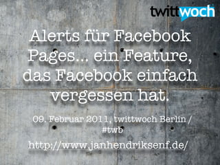 Alerts für Facebook
 Pages... ein Feature,
das Facebook einfach
   vergessen hat.
 09. Februar 2011, twittwoch Berlin /
                #twb
http://www.janhendriksenf.de/
 