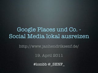 Google Places und Co. -
Social Media lokal ausreizen
   http://www.janhendriksenf.de/

          19. April 2011

         #lombb @_SENF_
 
