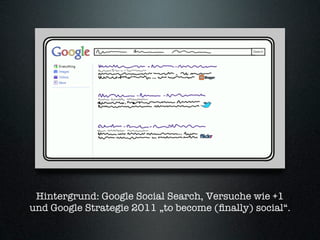 Hintergrund: Google Social Search, Versuche wie +1
und Google Strategie 2011 „to become (ﬁnally) social“.
 