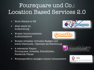 Foursquare und Co.:
Location Based Services 2.0
• Noch Nische in DE
• Aber stark im
   Aufschwung

• Nutzer kommunizieren
...
