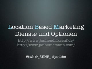 Location Based Marketing
  Dienste und Optionen
  http://www.janhendriksenf.de/
  http://www.janheinemann.com/


      #twb @_SENF_ @jankbx
 