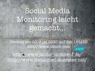 Social Media
   Monitoring leicht
     gemacht...
Vortrag am 10. Juni 2010 auf der LOMBB
         http://www.lombb.com

  http://www.janhendriksenf.de/
http://www.socialmediaberater.net/
 