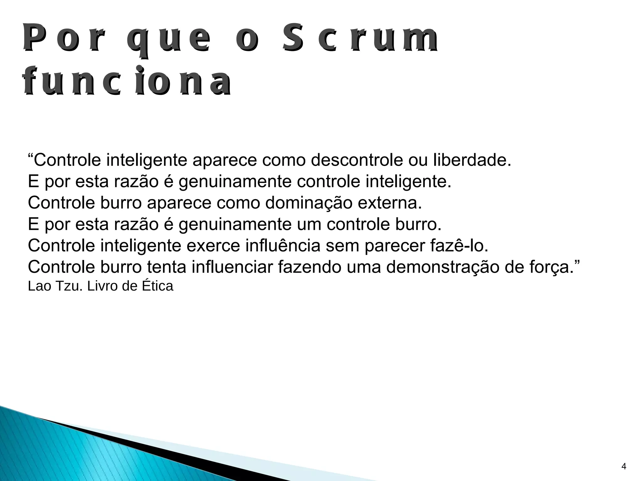Por que o Scrum funciona “ Controle inteligente aparece como descontrole ou liberdade. E por esta razão é genuinamente controle inteligente. Controle burro aparece como dominação externa. E por esta razão é genuinamente um controle burro. Controle inteligente exerce influência sem parecer fazê-lo. Controle burro tenta influenciar fazendo uma demonstração de força.” Lao Tzu. Livro de Ética 