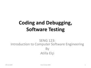 Coding and Debugging,
Software Testing
SENG 123:
Introduction to Computer Software Engineering
By
Atilla Elçi
29.12.2020 Intro Comp SWE 1
 