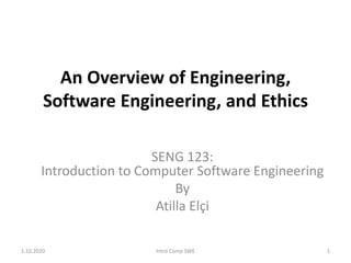 An Overview of Engineering,
Software Engineering, and Ethics
SENG 123:
Introduction to Computer Software Engineering
By
Atilla Elçi
1.10.2020 Intro Comp SWE 1
 