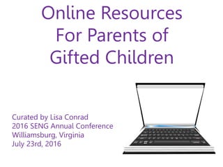 Online Resources
For Parents of
Gifted Children
Curated by Lisa Conrad
2016 SENG Annual Conference
Williamsburg, Virginia
July 23rd, 2016
 