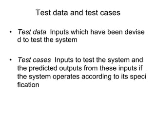 • Test data Inputs which have been devise
d to test the system
• Test cases Inputs to test the system and
the predicted outputs from these inputs if
the system operates according to its speci
fication
Test data and test cases
 