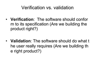 • Verification: The software should confor
m to its specification (Are we building the
product right?)
• Validation: The software should do what t
he user really requires (Are we building th
e right product?)
Verification vs. validation
 