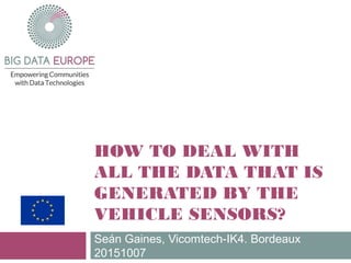 HOW TO DEAL WITH
ALL THE DATA THAT IS
GENERATED BY THE
VEHICLE SENSORS?
Seán Gaines, Vicomtech-IK4. Bordeaux
20151007
 