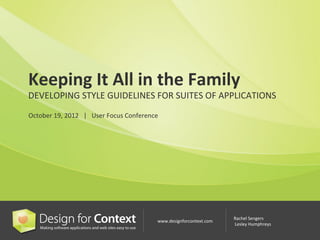 Keeping	
  It	
  All	
  in	
  the	
  Family	
  
DEVELOPING	
  STYLE	
  GUIDELINES	
  FOR	
  SUITES	
  OF	
  APPLICATIONS	
  
	
  
October	
  19,	
  2012	
  	
  	
  |	
  	
  	
  User	
  Focus	
  Conference	
  




                                                                                                           Rachel	
  Sengers	
  
                                                                            www.designforcontext.com	
  
                                                                                                           	
  Lesley	
  Humphreys	
  
 