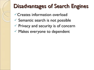 Disadvantages of Search Engines Creates information overload Semantic search is not possible Privacy and security is of concern Makes everyone to dependent  