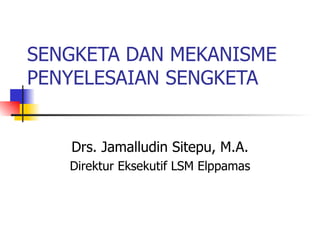 SENGKETA DAN MEKANISME
PENYELESAIAN SENGKETA


   Drs. Jamalludin Sitepu, M.A.
   Direktur Eksekutif LSM Elppamas
 