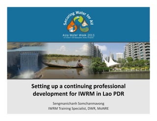 Setting up a continuing professional 
development for IWRM in Lao PDR
Sengmanichanh Somchanmavong
IWRM Training Specialist, DWR, MoNRE
 