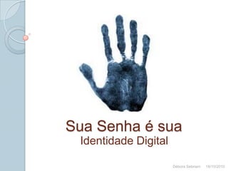 Sua Senha é sua Identidade Digital Débora Sebriam     18/10/2010 