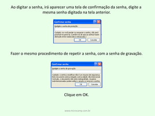 Ao digitar a senha, irá aparecer uma tela de confirmação da senha, digite a mesma senha digitada na tela anterior.Fazer o mesmo procedimento de repetir a senha, com a senha de gravação.Clique em OK.www.microcamp.com.br