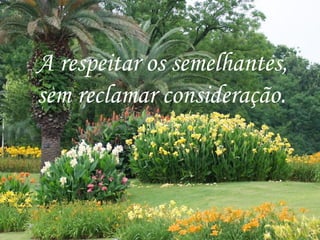 A respeitar os semelhantes,
sem reclamar consideração.
 
