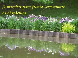 A marchar para frente, sem contar
os obstáculos.
 