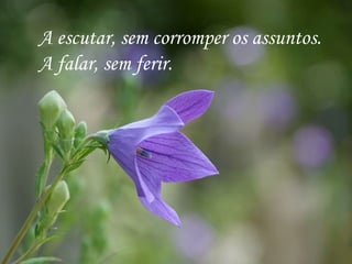A escutar, sem corromper os assuntos.
A falar, sem ferir.
 