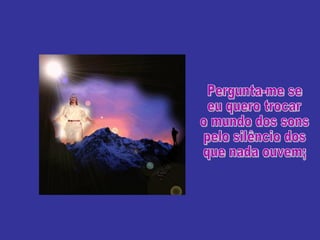 Pergunta-me se eu quero trocar o mundo dos sons  pelo silêncio dos que nada ouvem; 