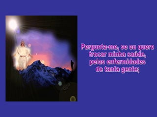 Pergunta-me, se eu quero trocar minha saúde,  pelas enfermidades de tanta gente; 