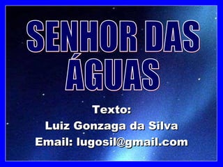 Texto: Luiz Gonzaga da Silva Email: lugosil@gmail.com SENHOR DAS ÁGUAS 