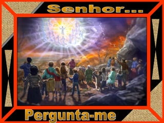 Senhor... Pergunta-me 