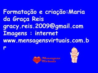 Formatação e criação:Maria
da Graça Reis
gracy.reis.2009@gmail.com
Imagens : internet
www.mensagensvirtuais.com.b
r
 